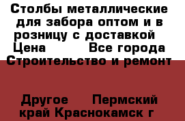 Столбы металлические для забора оптом и в розницу с доставкой › Цена ­ 210 - Все города Строительство и ремонт » Другое   . Пермский край,Краснокамск г.